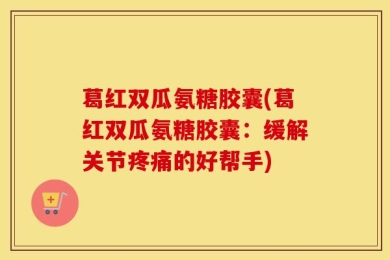 葛红双瓜氨糖胶囊(葛红双瓜氨糖胶囊：缓解关节疼痛的好帮手)