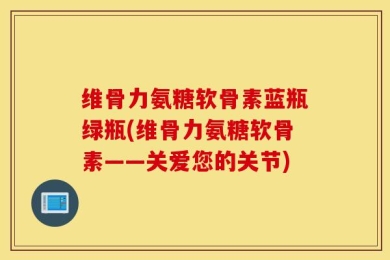 维骨力氨糖软骨素蓝瓶绿瓶(维骨力氨糖软骨素——关爱您的关节)