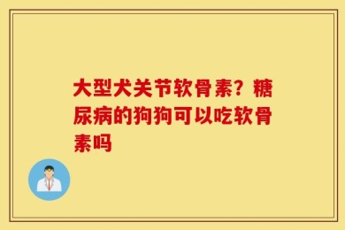 大型犬关节软骨素？糖尿病的狗狗可以吃软骨素吗