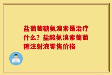 盐葡萄糖氨溴索是治疗什么？盐酸氨溴索葡萄糖注射液零售价格