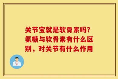 关节宝就是软骨素吗？氨糖与软骨素有什么区别，对关节有什么作用