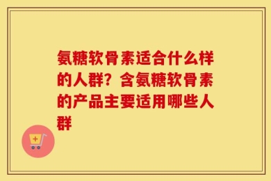 氨糖软骨素适合什么样的人群？含氨糖软骨素的产品主要适用哪些人群