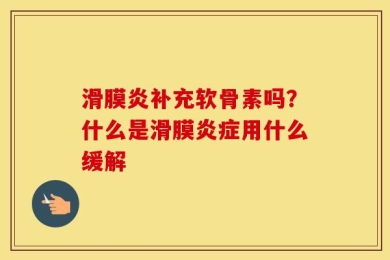 滑膜炎补充软骨素吗？什么是滑膜炎症用什么缓解