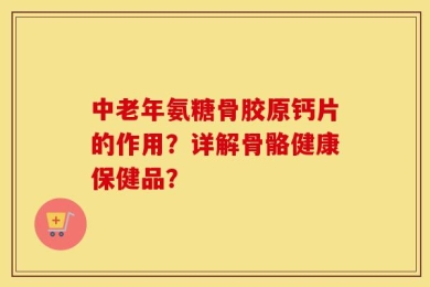 中老年氨糖骨胶原钙片的作用？详解骨骼健康保健品？