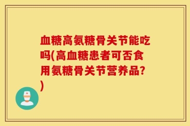 血糖高氨糖骨关节能吃吗(高血糖患者可否食用氨糖骨关节营养品？)