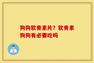 狗狗软骨素片？软骨素狗狗有必要吃吗
