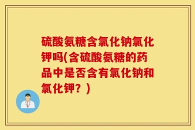 硫酸氨糖含氯化钠氯化钾吗(含硫酸氨糖的药品中是否含有氯化钠和氯化钾？)