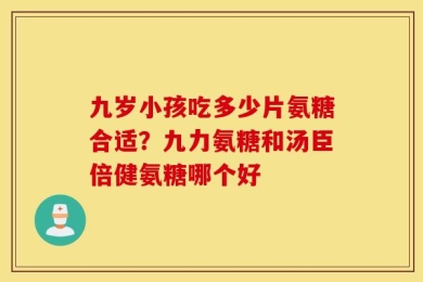 九岁小孩吃多少片氨糖合适？九力氨糖和汤臣倍健氨糖哪个好
