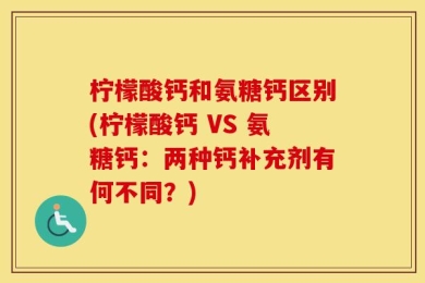 柠檬酸钙和氨糖钙区别(柠檬酸钙 VS 氨糖钙：两种钙补充剂有何不同？)
