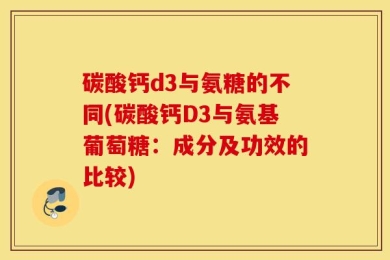 碳酸钙d3与氨糖的不同(碳酸钙D3与氨基葡萄糖：成分及功效的比较)