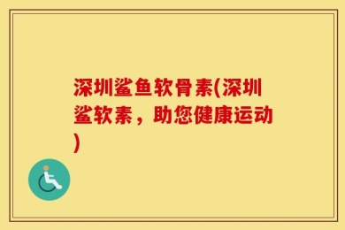 深圳鲨鱼软骨素(深圳鲨软素，助您健康运动)