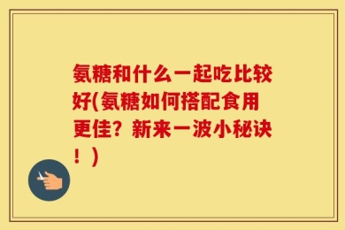 氨糖和什么一起吃比较好(氨糖如何搭配食用更佳？新来一波小秘诀！)
