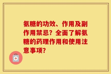氨糖的功效、作用及副作用禁忌？全面了解氨糖的药理作用和使用注意事项？