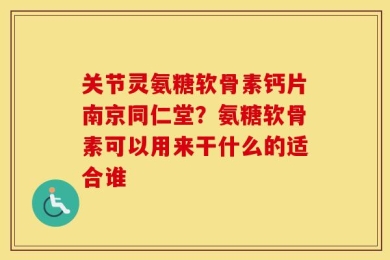 关节灵氨糖软骨素钙片南京同仁堂？氨糖软骨素可以用来干什么的适合谁