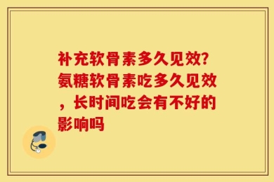 补充软骨素多久见效？氨糖软骨素吃多久见效，长时间吃会有不好的影响吗