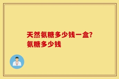 天然氨糖多少钱一盒？氨糖多少钱