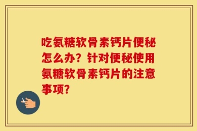 吃氨糖软骨素钙片便秘怎么办？针对便秘使用氨糖软骨素钙片的注意事项？