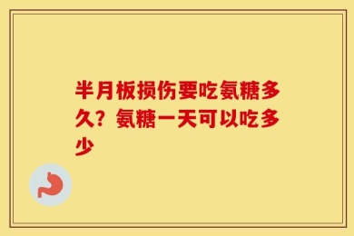 半月板损伤要吃氨糖多久？氨糖一天可以吃多少