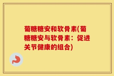 葡糖糖安和软骨素(葡糖糖安与软骨素：促进关节健康的组合)