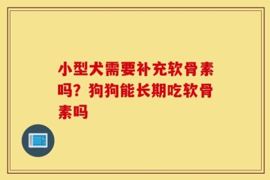 小型犬需要补充软骨素吗？狗狗能长期吃软骨素吗