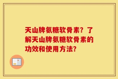 天山牌氨糖软骨素？了解天山牌氨糖软骨素的功效和使用方法？
