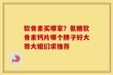 软骨素买哪家？氨糖软骨素钙片哪个牌子好大哥大姐们求推荐