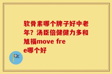 软骨素哪个牌子好中老年？汤臣倍健健力多和旭福move free哪个好