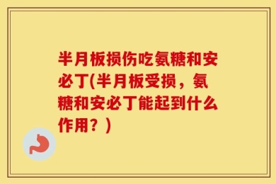 半月板损伤吃氨糖和安必丁(半月板受损，氨糖和安必丁能起到什么作用？)