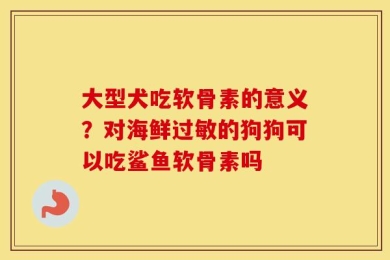 大型犬吃软骨素的意义？对海鲜过敏的狗狗可以吃鲨鱼软骨素吗