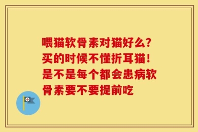 喂猫软骨素对猫好么？买的时候不懂折耳猫！是不是每个都会患病软骨素要不要提前吃