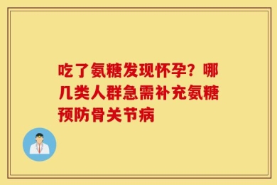 吃了氨糖发现怀孕？哪几类人群急需补充氨糖预防骨关节病