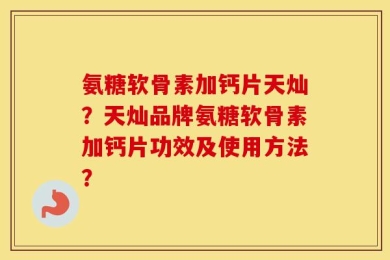 氨糖软骨素加钙片天灿？天灿品牌氨糖软骨素加钙片功效及使用方法？