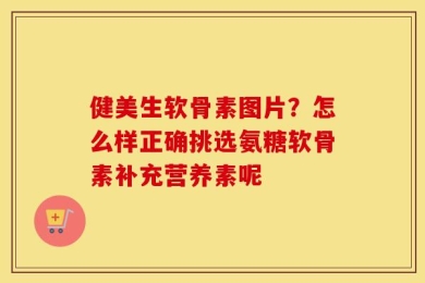 健美生软骨素图片？怎么样正确挑选氨糖软骨素补充营养素呢