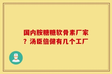 国内胺糖糖软骨素厂家？汤臣倍健有几个工厂