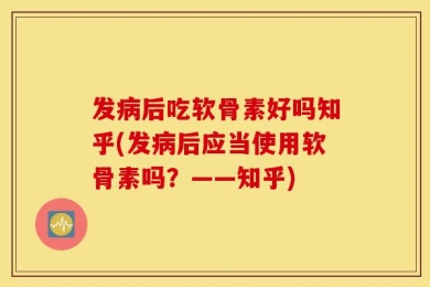 发病后吃软骨素好吗知乎(发病后应当使用软骨素吗？——知乎)