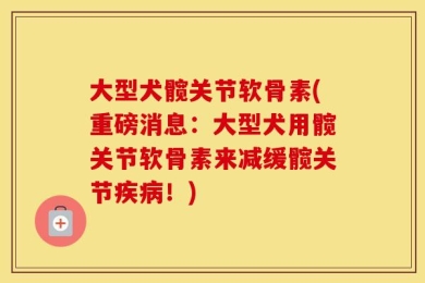 大型犬髋关节软骨素(重磅消息：大型犬用髋关节软骨素来减缓髋关节疾病！)