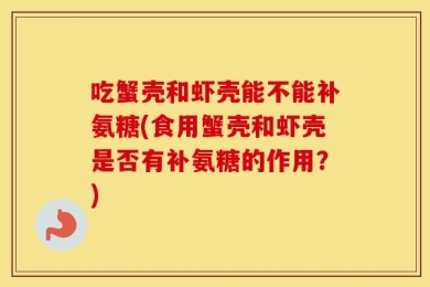 吃蟹壳和虾壳能不能补氨糖(食用蟹壳和虾壳是否有补氨糖的作用？)
