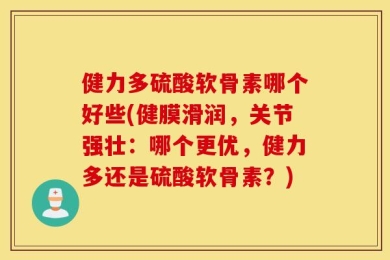 健力多硫酸软骨素哪个好些(健膜滑润，关节强壮：哪个更优，健力多还是硫酸软骨素？)