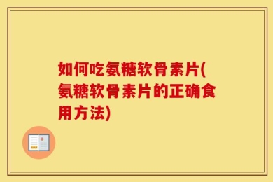 如何吃氨糖软骨素片(氨糖软骨素片的正确食用方法)