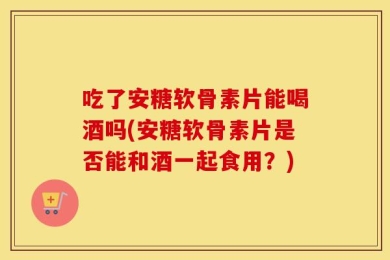 吃了安糖软骨素片能喝酒吗(安糖软骨素片是否能和酒一起食用？)