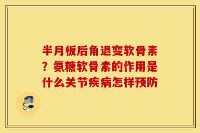 半月板后角退变软骨素？氨糖软骨素的作用是什么关节疾病怎样预防