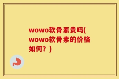 wowo软骨素贵吗(wowo软骨素的价格如何？)