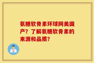 氨糖软骨素环球网美国产？了解氨糖软骨素的来源和品质？