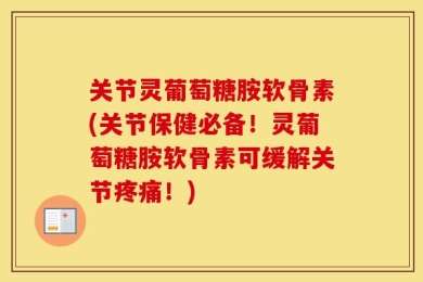 关节灵葡萄糖胺软骨素(关节保健必备！灵葡萄糖胺软骨素可缓解关节疼痛！)