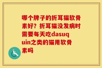 哪个牌子的折耳猫软骨素好？折耳猫没发病时需要每天吃dasuquin之类的猫用软骨素吗