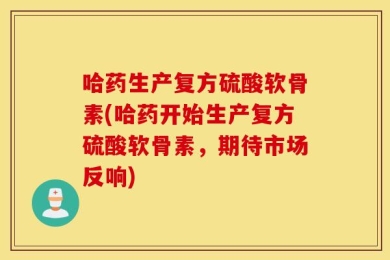 哈药生产复方硫酸软骨素(哈药开始生产复方硫酸软骨素，期待市场反响)