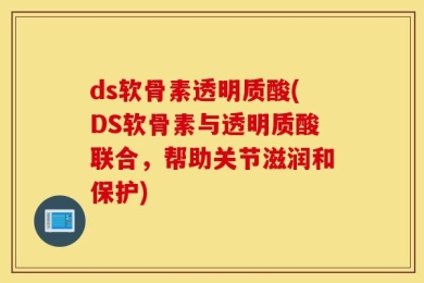 ds软骨素透明质酸(DS软骨素与透明质酸联合，帮助关节滋润和保护)