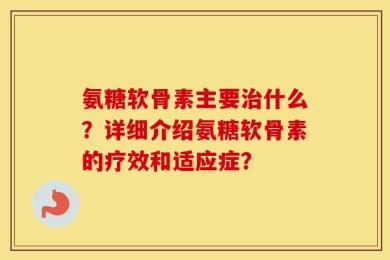 氨糖软骨素主要治什么？详细介绍氨糖软骨素的疗效和适应症？