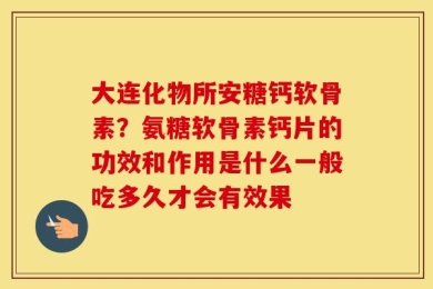 大连化物所安糖钙软骨素？氨糖软骨素钙片的功效和作用是什么一般吃多久才会有效果