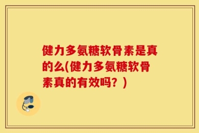 健力多氨糖软骨素是真的么(健力多氨糖软骨素真的有效吗？)